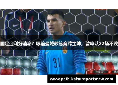 国足迎利好消息？曝前曼城教练竞聘主帅，曾率队22场不败