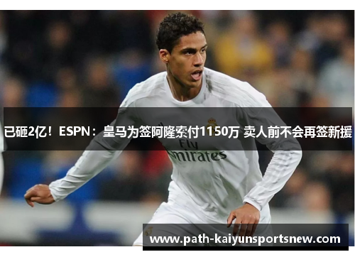 已砸2亿！ESPN：皇马为签阿隆索付1150万 卖人前不会再签新援