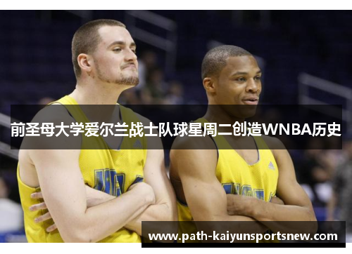 前圣母大学爱尔兰战士队球星周二创造WNBA历史