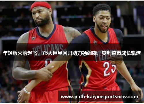 年轻版火箭起飞，75大巨星回归助力杨瀚森，复制森贡成长轨迹